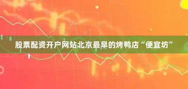 股票配资开户网站北京最早的烤鸭店“便宜坊”