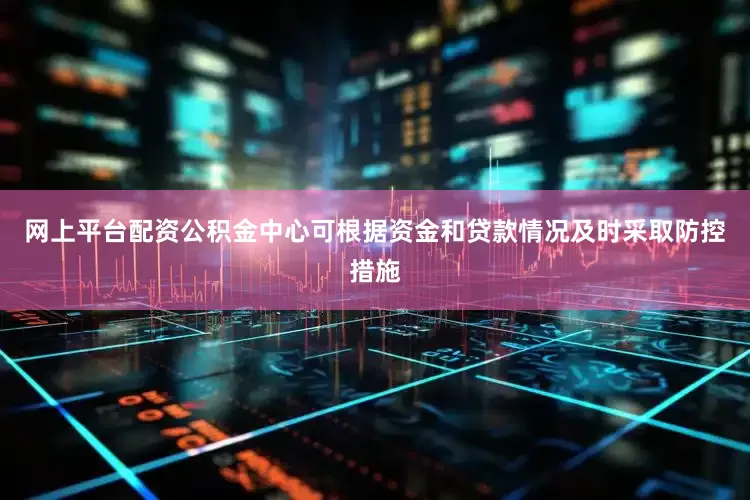 网上平台配资公积金中心可根据资金和贷款情况及时采取防控措施