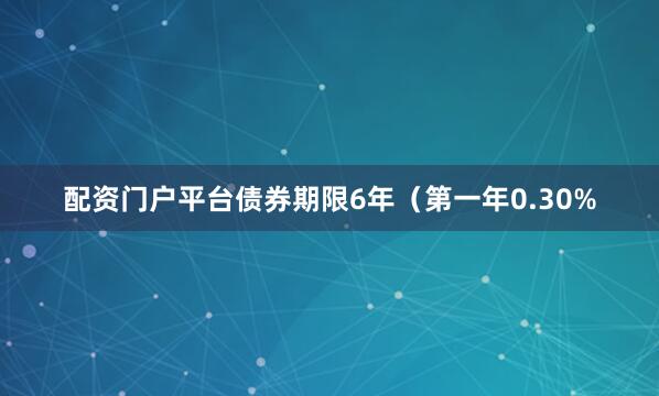 配资门户平台债券期限6年（第一年0.30%