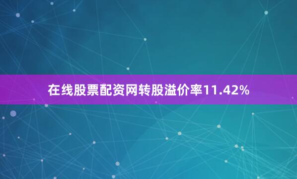 在线股票配资网转股溢价率11.42%