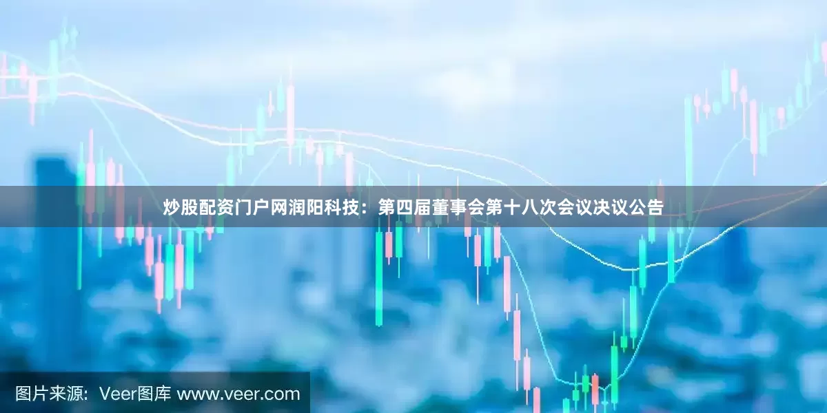 炒股配资门户网润阳科技：第四届董事会第十八次会议决议公告