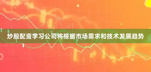 炒股配资学习公司将根据市场需求和技术发展趋势